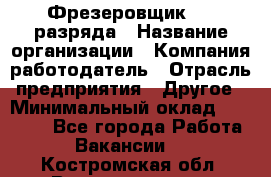 Фрезеровщик 3-6 разряда › Название организации ­ Компания-работодатель › Отрасль предприятия ­ Другое › Минимальный оклад ­ 58 000 - Все города Работа » Вакансии   . Костромская обл.,Волгореченск г.